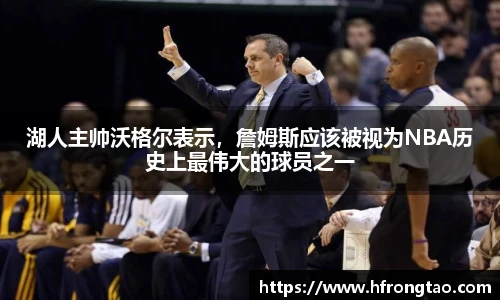 湖人主帅沃格尔表示，詹姆斯应该被视为NBA历史上最伟大的球员之一