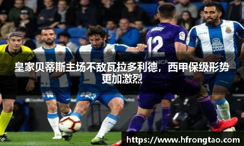 皇家贝蒂斯主场不敌瓦拉多利德，西甲保级形势更加激烈