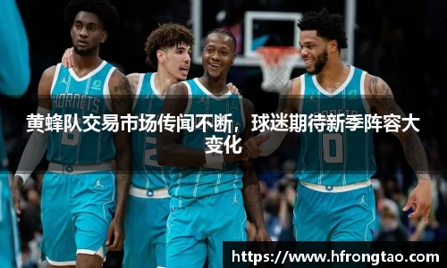 黄蜂队交易市场传闻不断，球迷期待新季阵容大变化