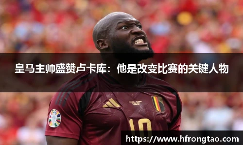 皇马主帅盛赞卢卡库：他是改变比赛的关键人物