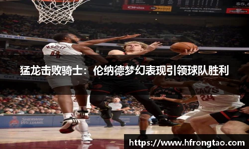 猛龙击败骑士：伦纳德梦幻表现引领球队胜利