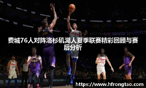 费城76人对阵洛杉矶湖人夏季联赛精彩回顾与赛后分析