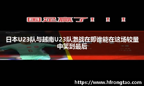 日本U23队与越南U23队激战在即谁能在这场较量中笑到最后