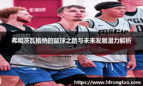 弗朗茨瓦格纳的篮球之路与未来发展潜力解析
