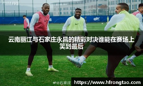 云南丽江与石家庄永昌的精彩对决谁能在赛场上笑到最后