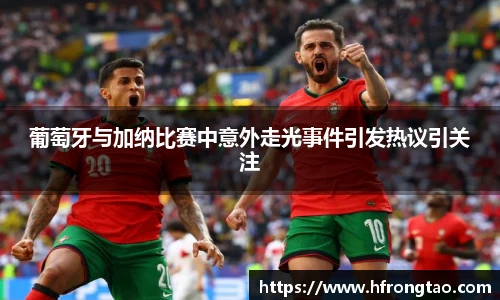 葡萄牙与加纳比赛中意外走光事件引发热议引关注