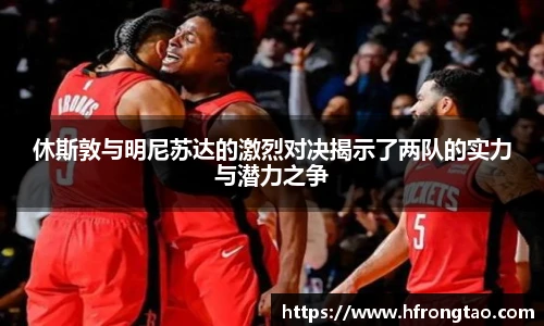休斯敦与明尼苏达的激烈对决揭示了两队的实力与潜力之争