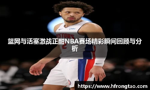 篮网与活塞激战正酣NBA赛场精彩瞬间回顾与分析