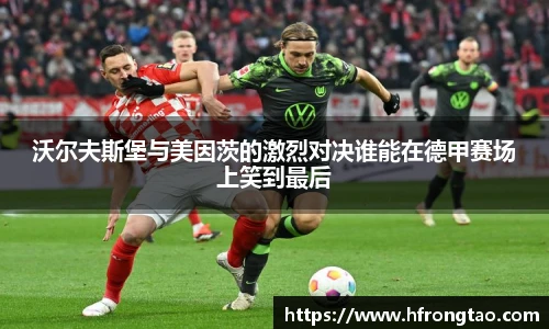 沃尔夫斯堡与美因茨的激烈对决谁能在德甲赛场上笑到最后