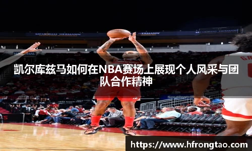 凯尔库兹马如何在NBA赛场上展现个人风采与团队合作精神