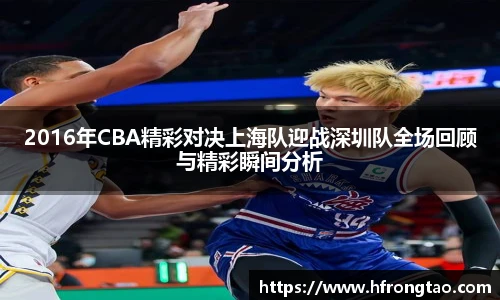 2016年CBA精彩对决上海队迎战深圳队全场回顾与精彩瞬间分析